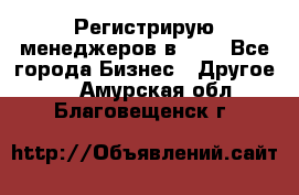 Регистрирую менеджеров в  NL - Все города Бизнес » Другое   . Амурская обл.,Благовещенск г.